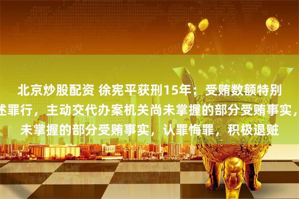 北京炒股配资 徐宪平获刑15年：受贿数额特别巨大，到案后如实供述罪行，主动交代办案机关尚未掌握的部分受贿事实，认罪悔罪，积极退赃