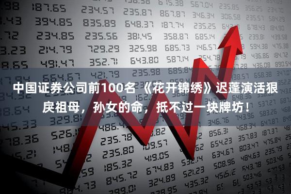 中国证券公司前100名 《花开锦绣》迟蓬演活狠戾祖母，孙女的命，抵不过一块牌坊！