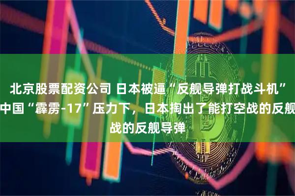 北京股票配资公司 日本被逼“反舰导弹打战斗机”，在中国“霹雳-17”压力下，日本掏出了能打空战的反舰导弹