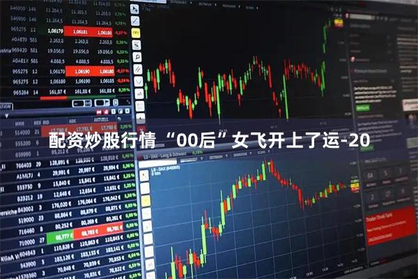 配资炒股行情 “00后”女飞开上了运‑20